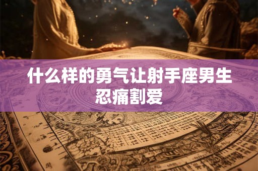 什么样的勇气让射手座男生忍痛割爱