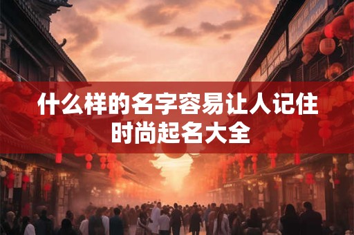 什么样的名字容易让人记住 时尚起名大全
