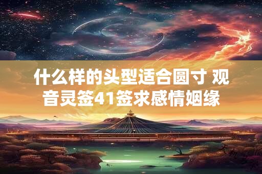 什么样的头型适合圆寸 观音灵签41签求感情姻缘