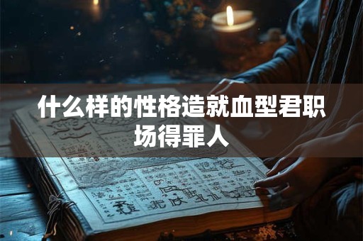 什么样的性格造就血型君职场得罪人