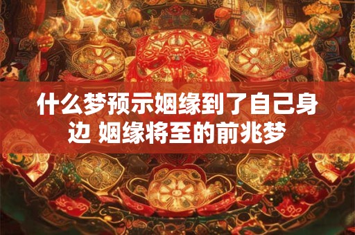 什么梦预示姻缘到了自己身边 姻缘将至的前兆梦