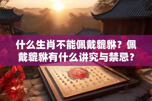 什么生肖不能佩戴貔貅？佩戴貔貅有什么讲究与禁忌？