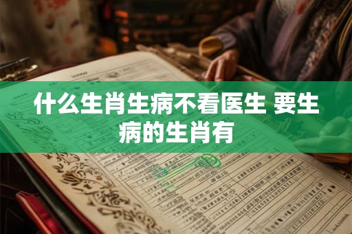 什么生肖生病不看医生 要生病的生肖有