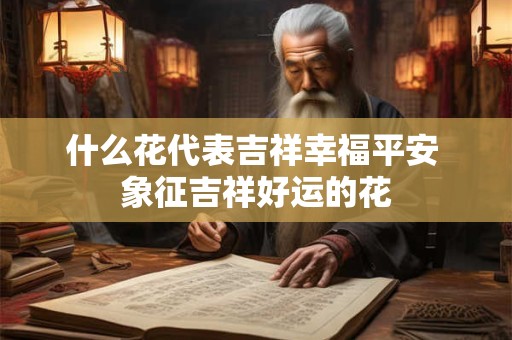 什么花代表吉祥幸福平安 象征吉祥好运的花