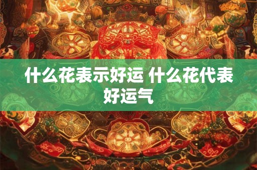 什么花表示好运 什么花代表好运气
