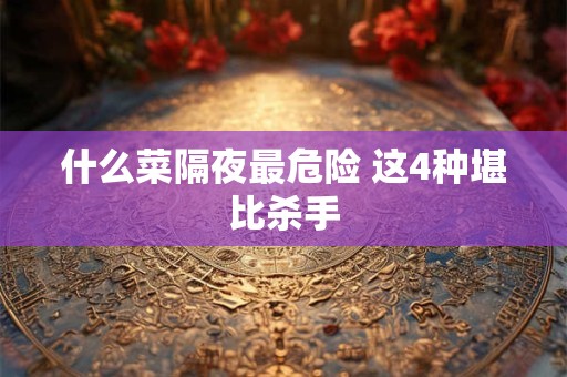 详细阅读:什么菜隔夜最危险 这4种堪比杀手 什么菜隔夜最危险 这4种堪比杀手