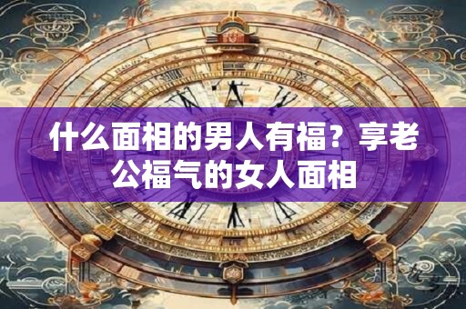 什么面相的男人有福？享老公福气的女人面相