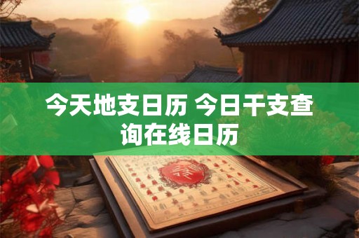 今天地支日历 今日干支查询在线日历