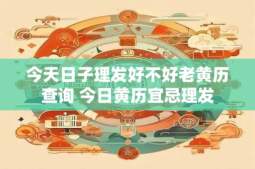 今天日子理发好不好老黄历查询 今日黄历宜忌理发