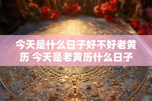 今天是什么日子好不好老黄历 今天是老黄历什么日子