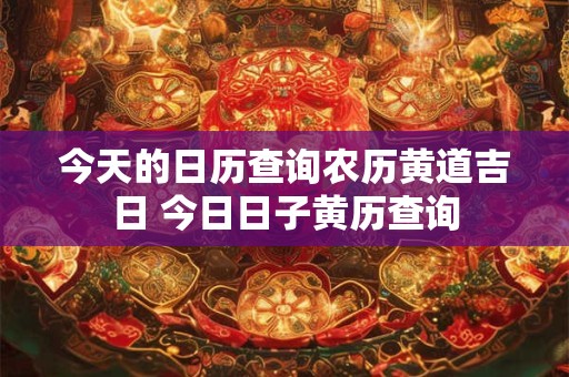 今天的日历查询农历黄道吉日 今日日子黄历查询