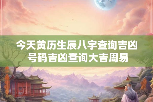 今天黄历生辰八字查询吉凶 号码吉凶查询大吉周易