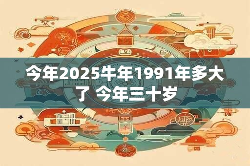 今年2025牛年1991年多大了 今年三十岁