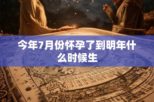 今年7月份怀孕了到明年什么时候生
