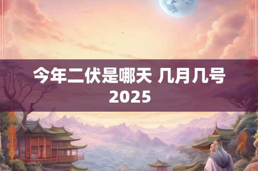 今年二伏是哪天 几月几号2025