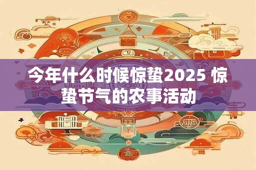 今年什么时候惊蛰2025 惊蛰节气的农事活动