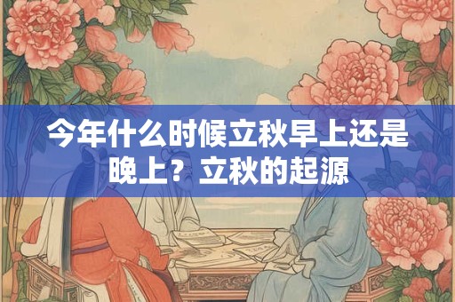 今年什么时候立秋早上还是晚上？立秋的起源
