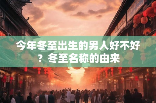 今年冬至出生的男人好不好？冬至名称的由来