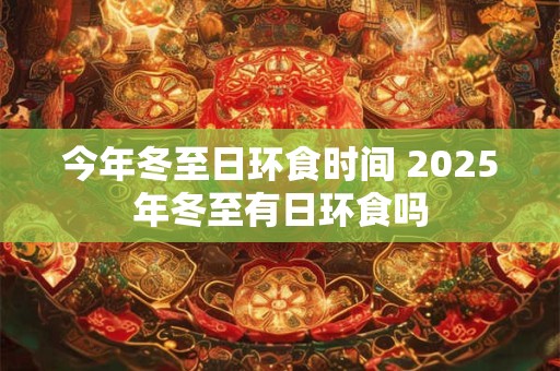 今年冬至日环食时间 2025年冬至有日环食吗