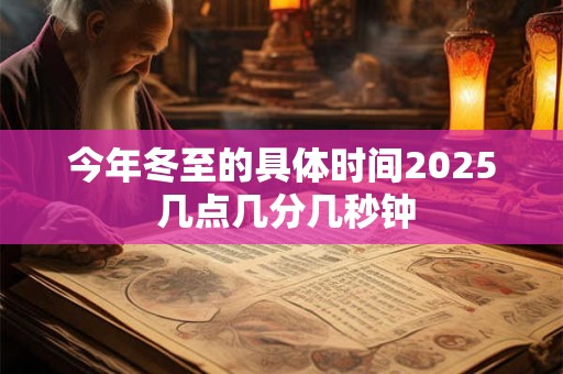今年冬至的具体时间2025 几点几分几秒钟