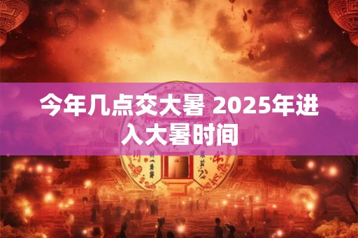 今年几点交大暑 2025年进入大暑时间