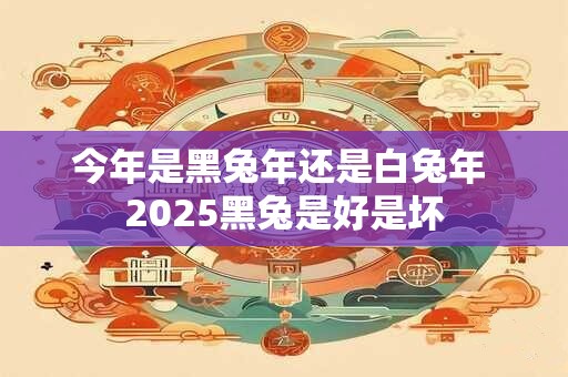 今年是黑兔年还是白兔年 2025黑兔是好是坏