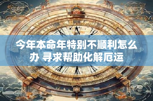 今年本命年是最难熬的一年吗 运势有影响吗