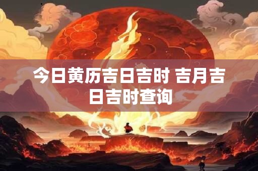 今日黄历吉日吉时 吉月吉日吉时查询