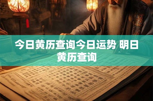今日黄历查询今日运势 明日黄历查询