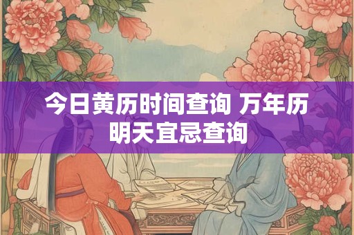 今日黄历时间查询 万年历明天宜忌查询