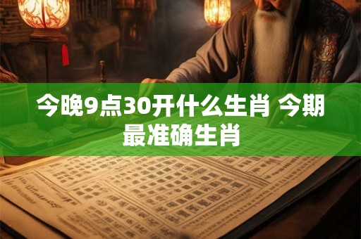 今晚9点30开什么生肖 今期最准确生肖