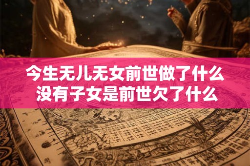 今生无儿无女前世做了什么 没有子女是前世欠了什么