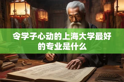 令学子心动的上海大学最好的专业是什么