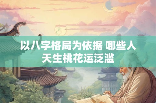 以八字格局为依据 哪些人天生桃花运泛滥