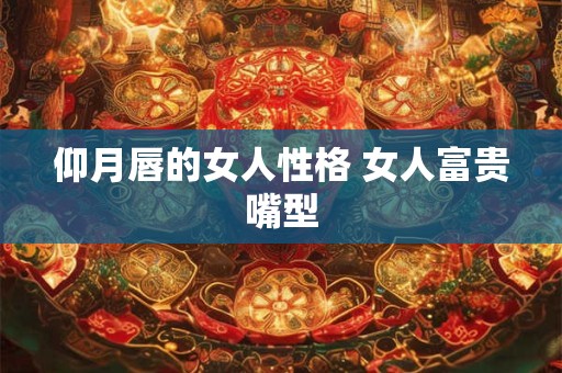 仰月唇的女人性格 女人富贵嘴型