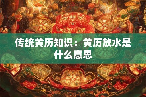 传统黄历知识：黄历放水是什么意思