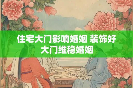 住宅大门影响婚姻 装饰好大门维稳婚姻