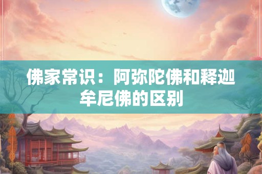 佛家常识：阿弥陀佛和释迦牟尼佛的区别