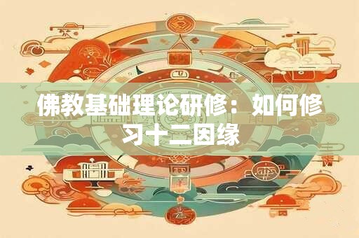 佛教基础理论研修：如何修习十二因缘