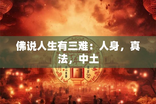 佛说人生有三难：人身，真法，中土