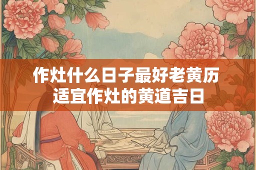 作灶什么日子最好老黄历 适宜作灶的黄道吉日
