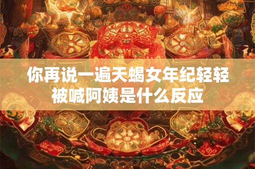 你再说一遍天蝎女年纪轻轻被喊阿姨是什么反应