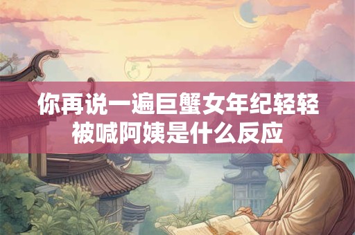 你再说一遍巨蟹女年纪轻轻被喊阿姨是什么反应