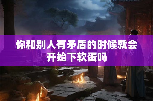 你和别人有矛盾的时候就会开始下软蛋吗