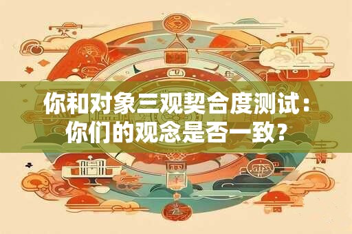 详细阅读:你和对象三观契合度测试:你们的观念是否一致? 你和对象三观契合度测试:你们的观念是否一致?