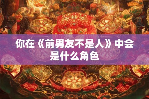 你在《前男友不是人》中会是什么角色