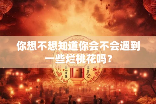 你想不想知道你会不会遇到一些烂桃花吗？