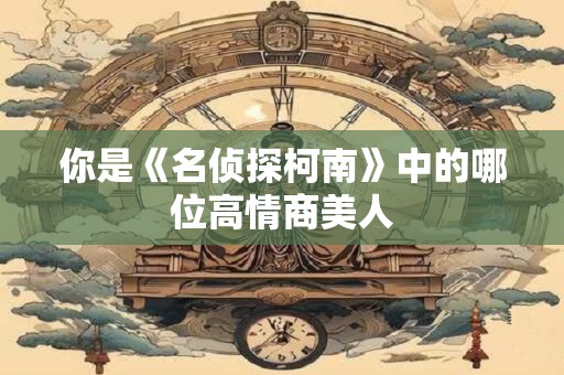 你是《名侦探柯南》中的哪位高情商美人