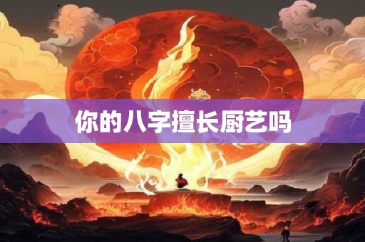详细阅读:你的八字擅长厨艺吗 你的八字擅长厨艺吗