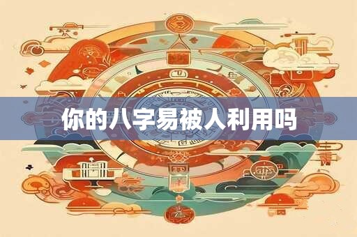 你的八字易被人利用吗